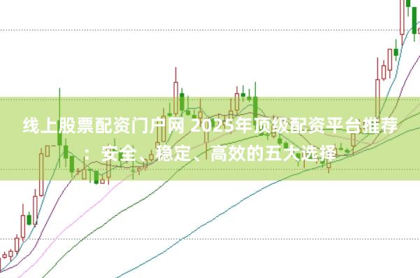 线上股票配资门户网 2025年顶级配资平台推荐：安全、稳定、高效的五大选择