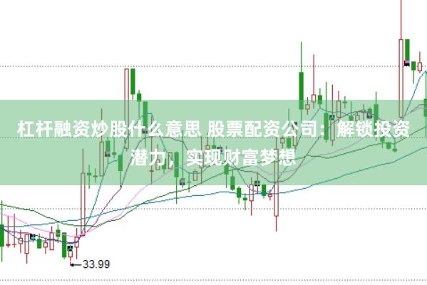 杠杆融资炒股什么意思 股票配资公司：解锁投资潜力，实现财富梦想