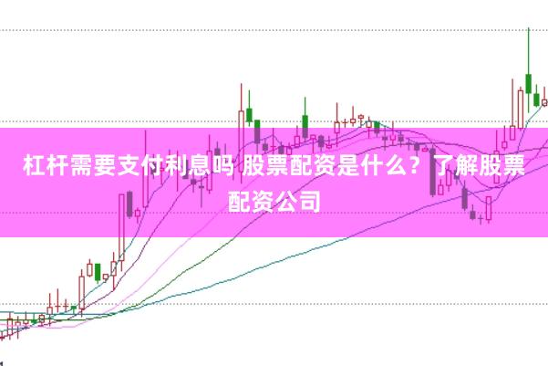 杠杆需要支付利息吗 股票配资是什么？了解股票配资公司