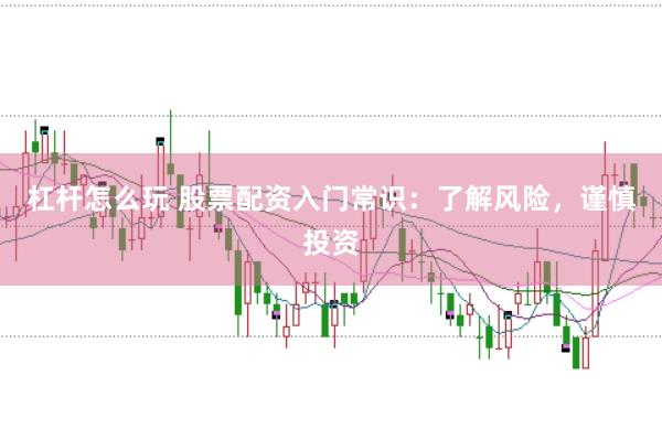 杠杆怎么玩 股票配资入门常识：了解风险，谨慎投资