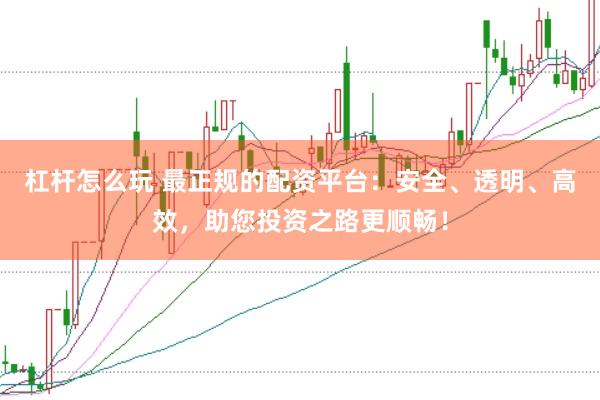 杠杆怎么玩 最正规的配资平台：安全、透明、高效，助您投资之路更顺畅！