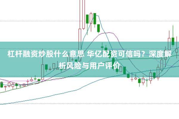 杠杆融资炒股什么意思 华亿配资可信吗？深度解析风险与用户评价