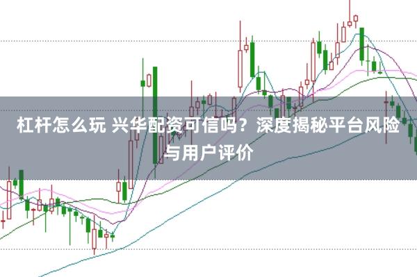 杠杆怎么玩 兴华配资可信吗？深度揭秘平台风险与用户评价