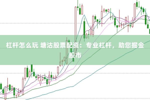杠杆怎么玩 塘沽股票配资：专业杠杆，助您掘金股市