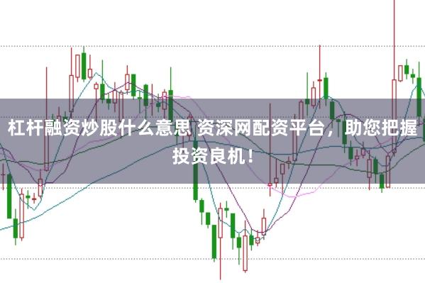 杠杆融资炒股什么意思 资深网配资平台，助您把握投资良机！