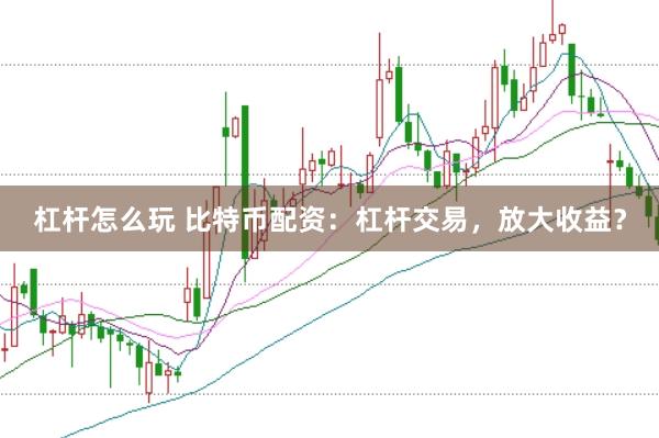 杠杆怎么玩 比特币配资：杠杆交易，放大收益？