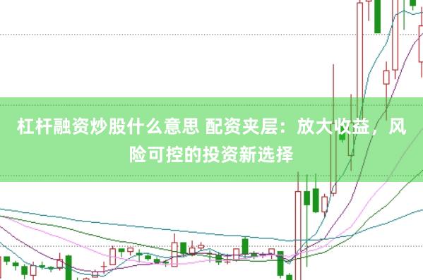 杠杆融资炒股什么意思 配资夹层：放大收益，风险可控的投资新选择
