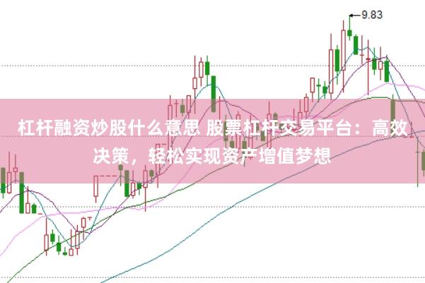 杠杆融资炒股什么意思 股票杠杆交易平台：高效决策，轻松实现资产增值梦想