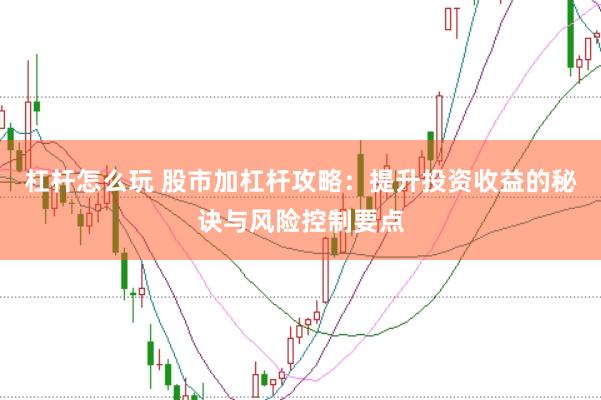 杠杆怎么玩 股市加杠杆攻略：提升投资收益的秘诀与风险控制要点