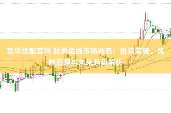 富华优配官网 股票金融市场动态：投资策略、风险管理与未来趋势解析