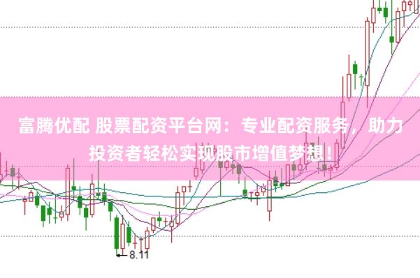 富腾优配 股票配资平台网：专业配资服务，助力投资者轻松实现股市增值梦想！