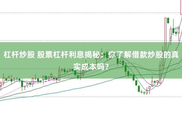 杠杆炒股 股票杠杆利息揭秘：你了解借款炒股的真实成本吗？