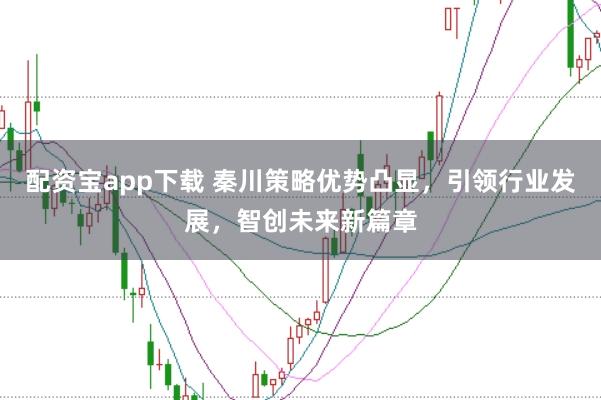 配资宝app下载 秦川策略优势凸显，引领行业发展，智创未来新篇章