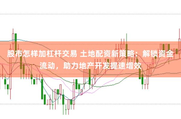 股市怎样加杠杆交易 土地配资新策略：解锁资金流动，助力地产开发提速增效