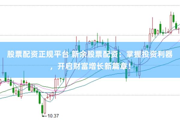 股票配资正规平台 新余股票配资：掌握投资利器，开启财富增长新篇章！