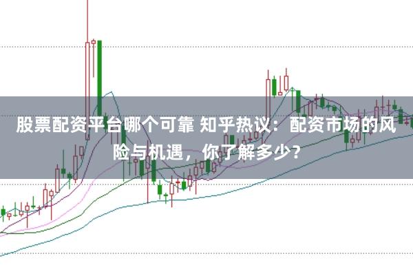 股票配资平台哪个可靠 知乎热议：配资市场的风险与机遇，你了解多少？
