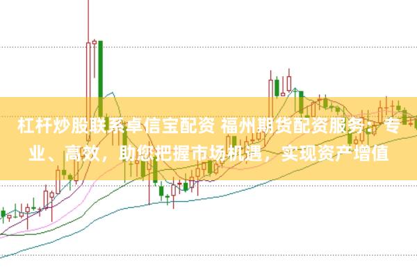杠杆炒股联系卓信宝配资 福州期货配资服务：专业、高效，助您把握市场机遇，实现资产增值