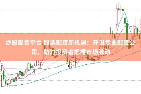 炒股配资平台 股票配资新机遇：开设专业配资公司，助力投资者把握市场脉动