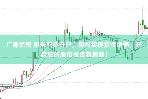 广源优配 股米配资开户，轻松实现资金增值，开启您的股市投资新篇章！