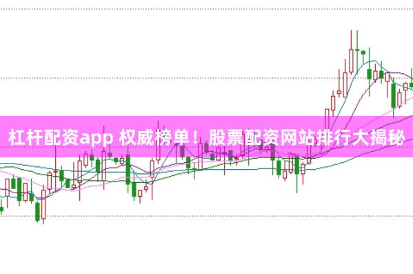 杠杆配资app 权威榜单！股票配资网站排行大揭秘