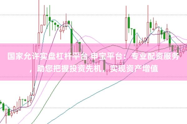国家允许实盘杠杆平台 申宝平台：专业配资服务，助您把握投资先机，实现资产增值