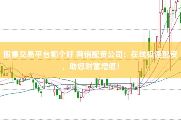 股票交易平台哪个好 网销配资公司：在线极速配资，助您财富增值！