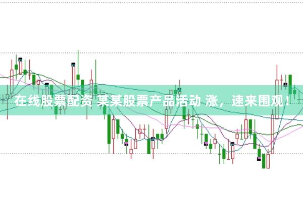 在线股票配资 某某股票产品活动 涨，速来围观！