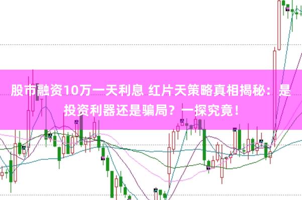 股市融资10万一天利息 红片天策略真相揭秘：是投资利器还是骗局？一探究竟！