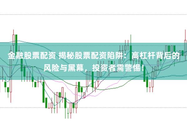 金融股票配资 揭秘股票配资陷阱：高杠杆背后的风险与黑幕，投资者需警惕！