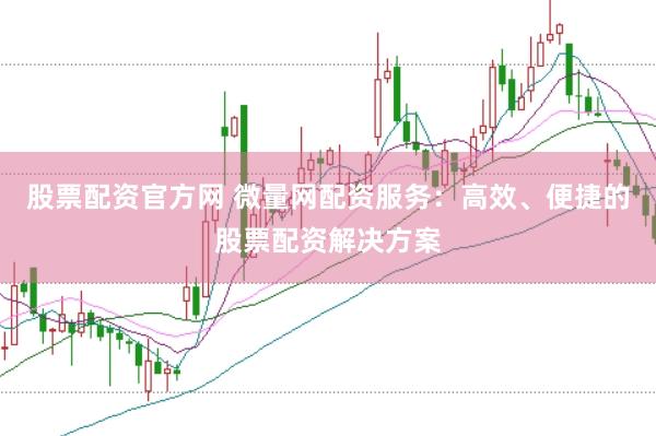 股票配资官方网 微量网配资服务：高效、便捷的股票配资解决方案