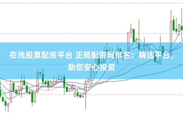 在线股票配资平台 正规配资网排名：精选平台，助您安心投资