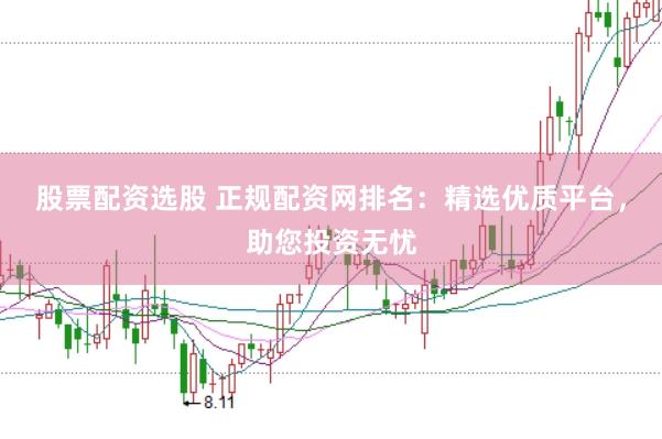 股票配资选股 正规配资网排名：精选优质平台，助您投资无忧