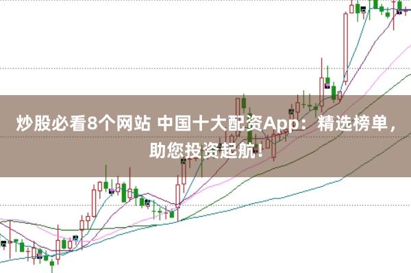 炒股必看8个网站 中国十大配资App：精选榜单，助您投资起航！