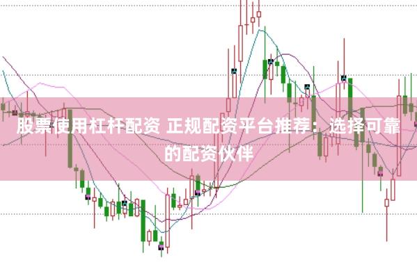 股票使用杠杆配资 正规配资平台推荐：选择可靠的配资伙伴
