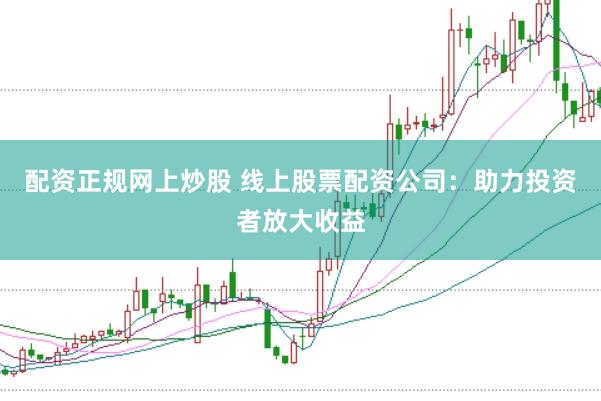 配资正规网上炒股 线上股票配资公司：助力投资者放大收益