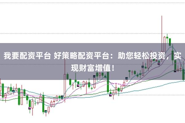 我要配资平台 好策略配资平台：助您轻松投资，实现财富增值！