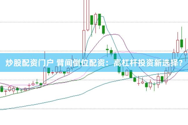 炒股配资门户 臂间倒位配资：高杠杆投资新选择？
