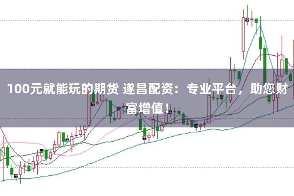 100元就能玩的期货 遂昌配资：专业平台，助您财富增值！