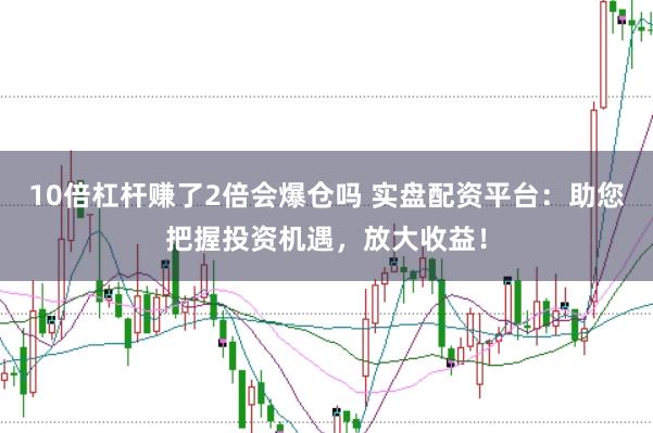 10倍杠杆赚了2倍会爆仓吗 实盘配资平台：助您把握投资机遇，放大收益！