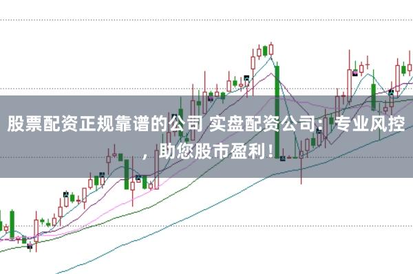 股票配资正规靠谱的公司 实盘配资公司：专业风控，助您股市盈利！