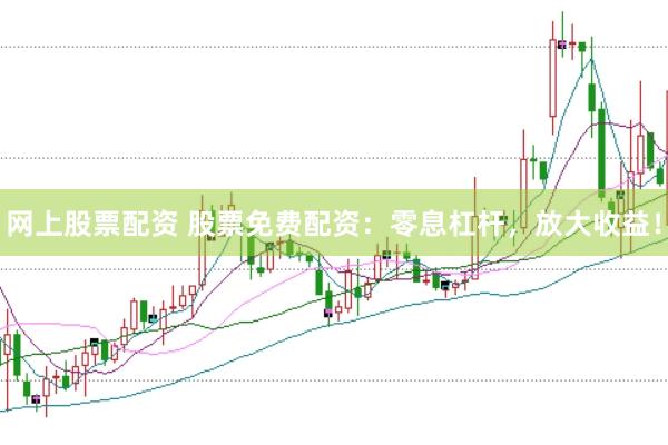 网上股票配资 股票免费配资：零息杠杆，放大收益！