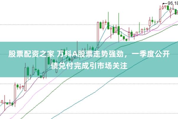 股票配资之家 万科A股票走势强劲，一季度公开债兑付完成引市场关注