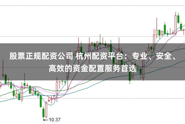 股票正规配资公司 杭州配资平台：专业、安全、高效的资金配置服务首选