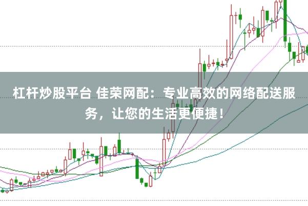 杠杆炒股平台 佳荣网配：专业高效的网络配送服务，让您的生活更便捷！