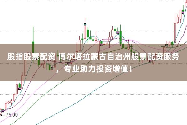 股指股票配资 博尔塔拉蒙古自治州股票配资服务，专业助力投资增值！