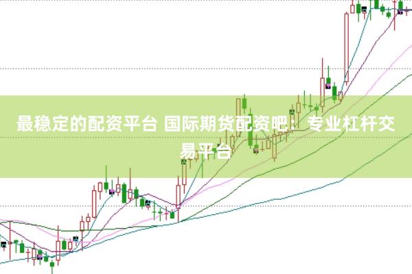 最稳定的配资平台 国际期货配资吧：专业杠杆交易平台