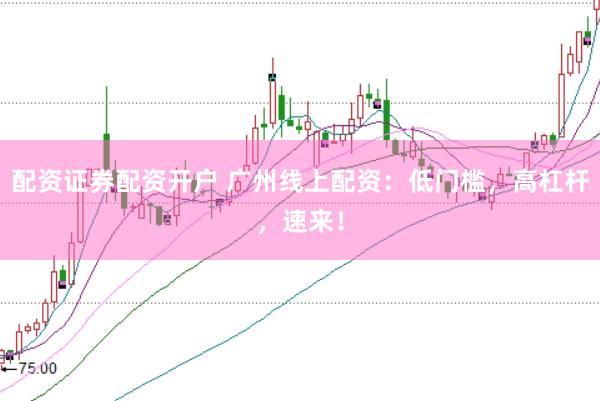 配资证券配资开户 广州线上配资：低门槛，高杠杆，速来！