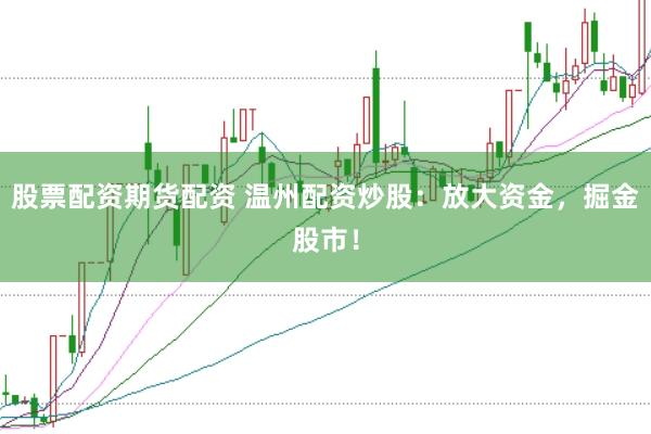 股票配资期货配资 温州配资炒股：放大资金，掘金股市！