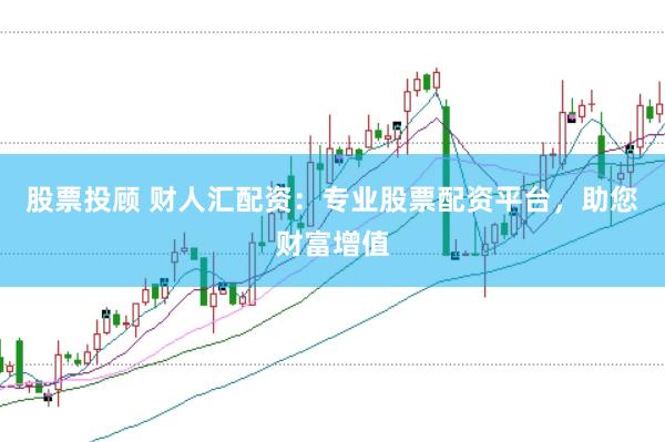 股票投顾 财人汇配资：专业股票配资平台，助您财富增值