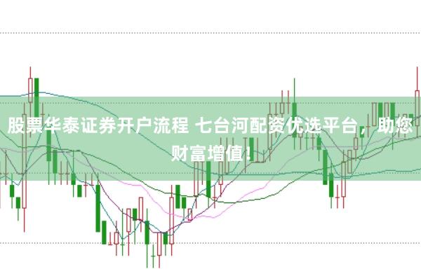 股票华泰证券开户流程 七台河配资优选平台，助您财富增值！
